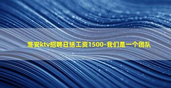 淮安ktv招聘日结工资1500-我们是一个团队